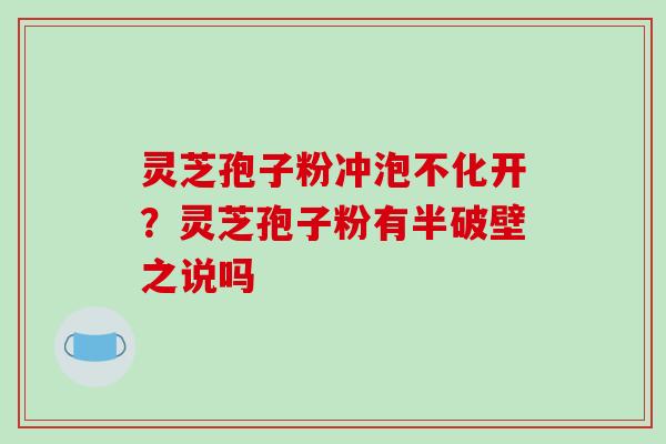 灵芝孢子粉冲泡不化开？灵芝孢子粉有半破壁之说吗