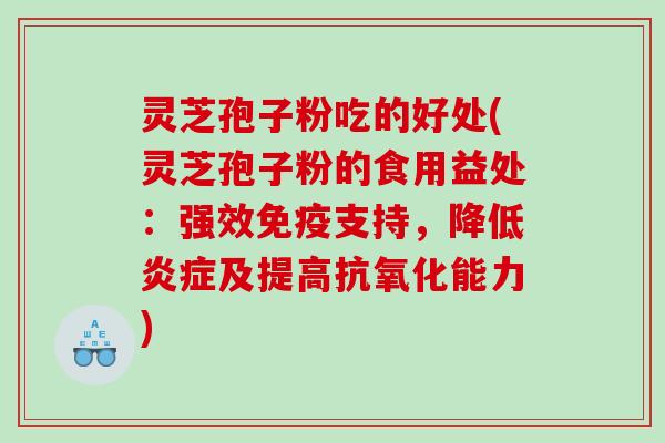 灵芝孢子粉吃的好处(灵芝孢子粉的食用益处：强效免疫支持，降低炎症及提高抗氧化能力)