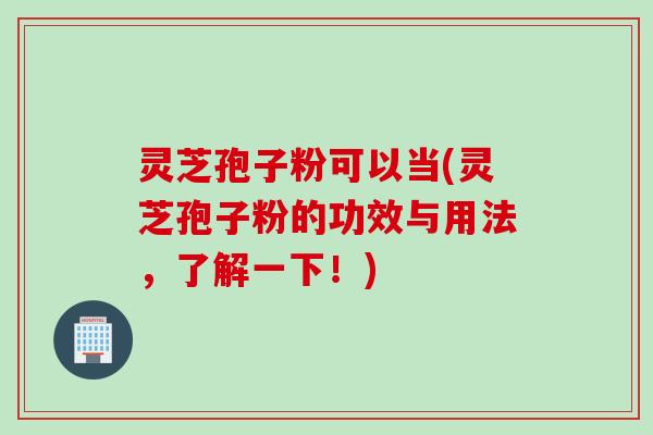 灵芝孢子粉可以当(灵芝孢子粉的功效与用法，了解一下！)