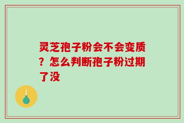 灵芝孢子粉会不会变质？怎么判断孢子粉过期了没