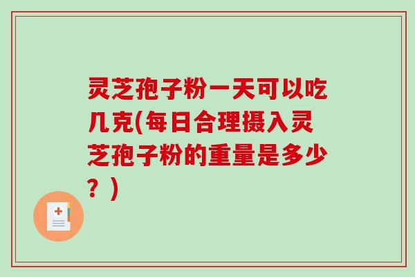 灵芝孢子粉一天可以吃几克(每日合理摄入灵芝孢子粉的重量是多少？)