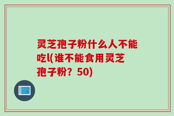 灵芝孢子粉什么人不能吃l(谁不能食用灵芝孢子粉？50)