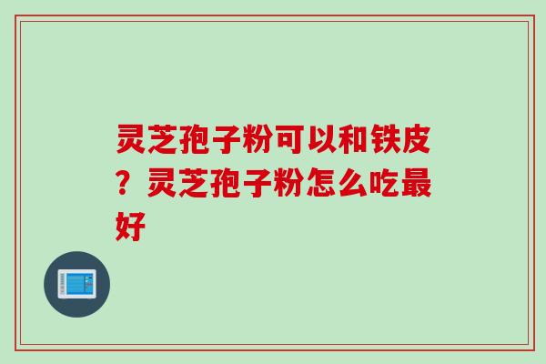 灵芝孢子粉可以和铁皮？灵芝孢子粉怎么吃最好