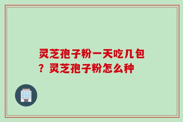 灵芝孢子粉一天吃几包？灵芝孢子粉怎么种