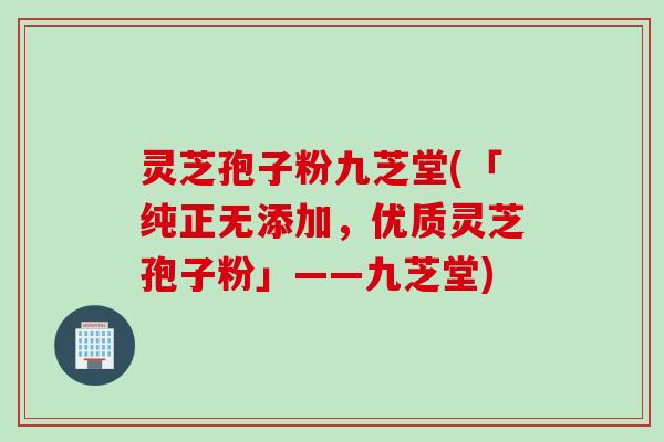 灵芝孢子粉九芝堂(「纯正无添加，优质灵芝孢子粉」——九芝堂)