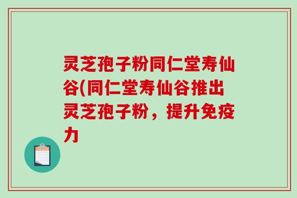 灵芝孢子粉同仁堂寿仙谷(同仁堂寿仙谷推出灵芝孢子粉，提升免疫力