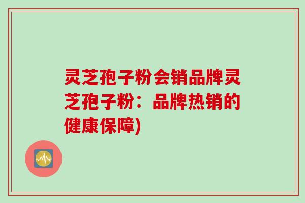 灵芝孢子粉会销品牌灵芝孢子粉：品牌热销的健康保障)