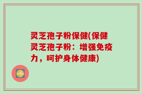 灵芝孢子粉保健(保健灵芝孢子粉：增强免疫力，呵护身体健康)