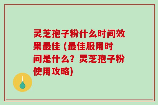 灵芝孢子粉什么时间效果最佳 (最佳服用时间是什么？灵芝孢子粉使用攻略)