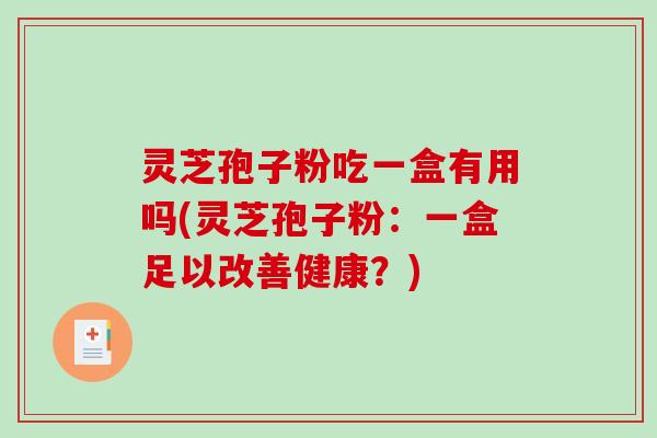 灵芝孢子粉吃一盒有用吗(灵芝孢子粉：一盒足以改善健康？)