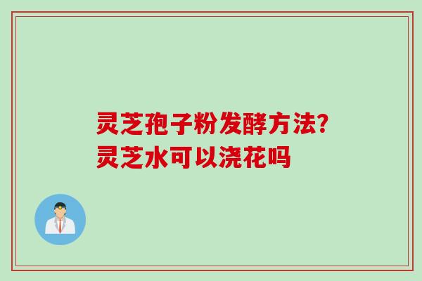 灵芝孢子粉发酵方法？灵芝水可以浇花吗