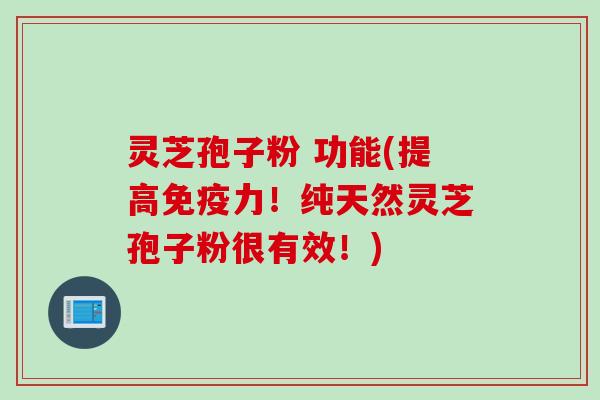 灵芝孢子粉 功能(提高免疫力！纯天然灵芝孢子粉很有效！)