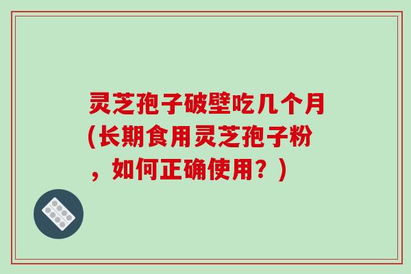 灵芝孢子破壁吃几个月(长期食用灵芝孢子粉，如何正确使用？)