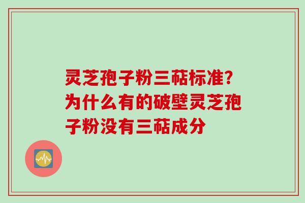 灵芝孢子粉三萜标准？为什么有的破壁灵芝孢子粉没有三萜成分