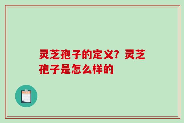灵芝孢子的定义？灵芝孢子是怎么样的