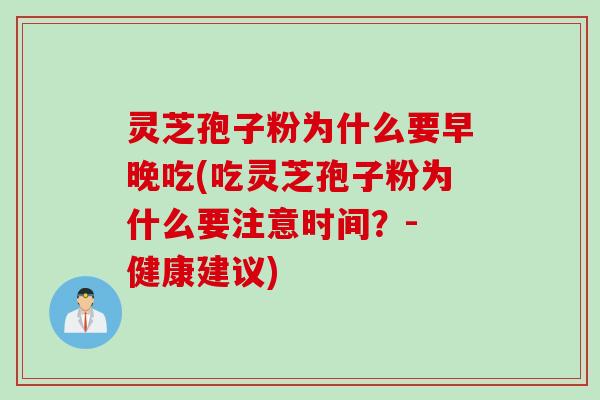 灵芝孢子粉为什么要早晚吃(吃灵芝孢子粉为什么要注意时间？- 健康建议)