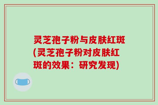 灵芝孢子粉与皮肤红斑(灵芝孢子粉对皮肤红斑的效果：研究发现)