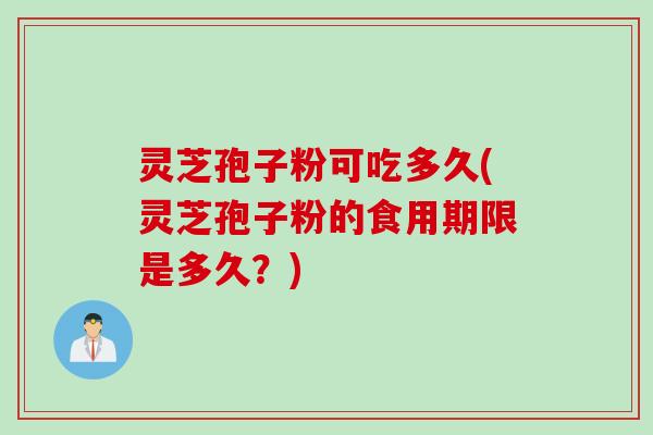 灵芝孢子粉可吃多久(灵芝孢子粉的食用期限是多久？)