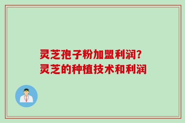 灵芝孢子粉加盟利润？灵芝的种植技术和利润