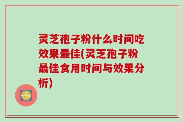 灵芝孢子粉什么时间吃效果最佳(灵芝孢子粉最佳食用时间与效果分析)
