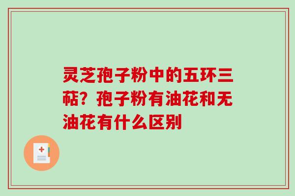 灵芝孢子粉中的五环三萜？孢子粉有油花和无油花有什么区别