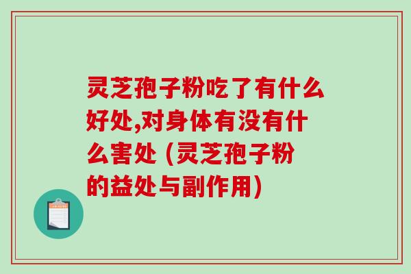 灵芝孢子粉吃了有什么好处,对身体有没有什么害处 (灵芝孢子粉的益处与副作用)