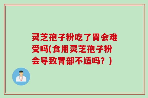 灵芝孢子粉吃了胃会难受吗(食用灵芝孢子粉会导致胃部不适吗？)