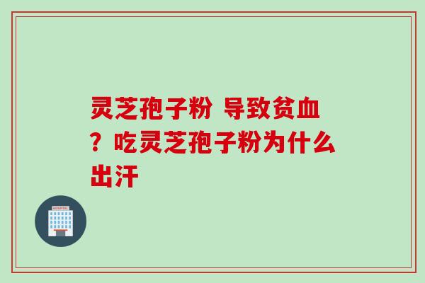 灵芝孢子粉 导致贫血？吃灵芝孢子粉为什么出汗