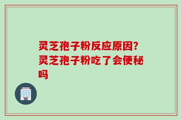 灵芝孢子粉反应原因？灵芝孢子粉吃了会便秘吗