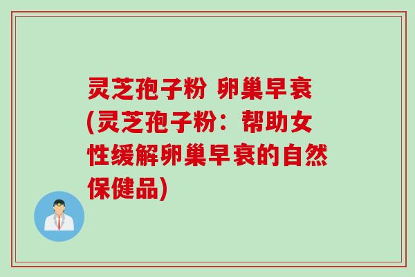 灵芝孢子粉 卵巢早衰(灵芝孢子粉：帮助女性缓解卵巢早衰的自然保健品)