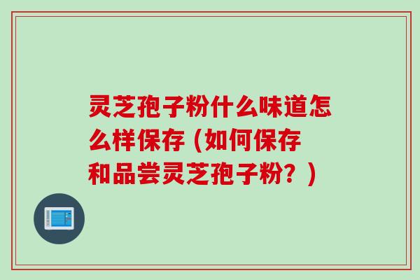 灵芝孢子粉什么味道怎么样保存 (如何保存和品尝灵芝孢子粉？)