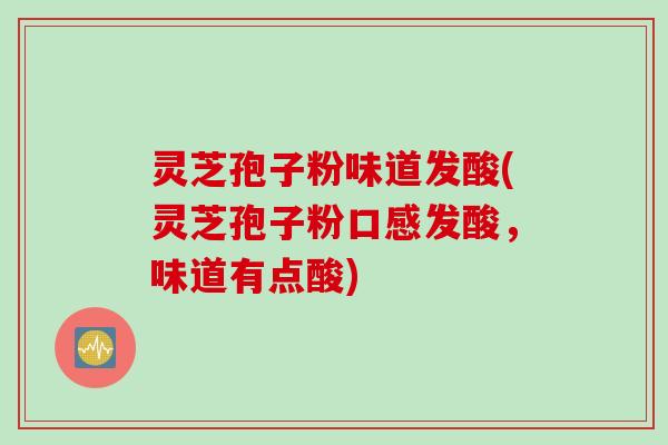 灵芝孢子粉味道发酸(灵芝孢子粉口感发酸，味道有点酸)