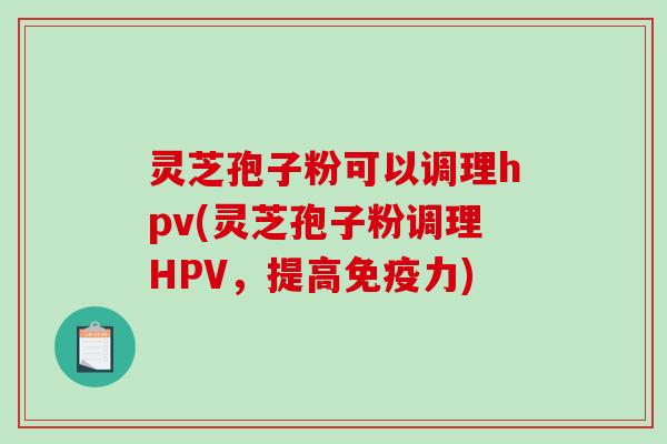 灵芝孢子粉可以调理hpv(灵芝孢子粉调理HPV，提高免疫力)