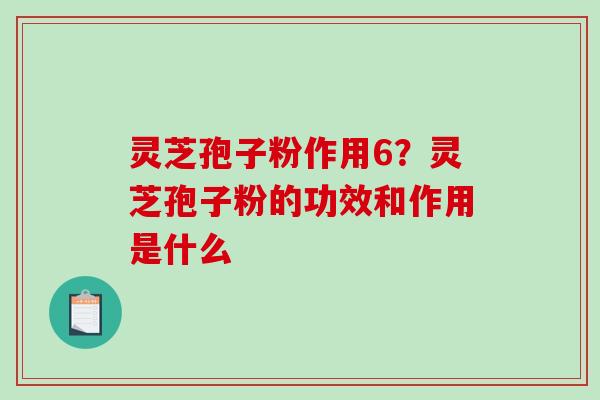 灵芝孢子粉作用6?灵芝孢子粉的功效和作用是什么 灵芝孢子粉作用6?灵芝孢子粉的功效和作用是什么
