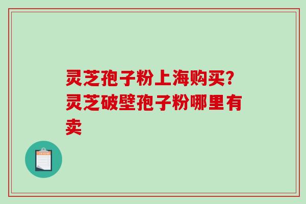 灵芝孢子粉上海购买？灵芝破壁孢子粉哪里有卖