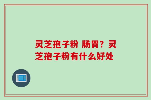 灵芝孢子粉 肠胃？灵芝孢子粉有什么好处