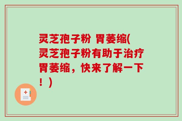 灵芝孢子粉 胃萎缩(灵芝孢子粉有助于治疗胃萎缩，快来了解一下！)