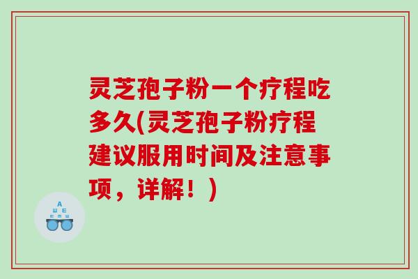 灵芝孢子粉一个疗程吃多久(灵芝孢子粉疗程建议服用时间及注意事项，详解！)