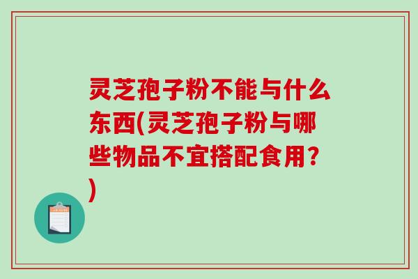 灵芝孢子粉不能与什么东西(灵芝孢子粉与哪些物品不宜搭配食用？)