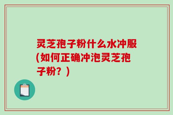 灵芝孢子粉什么水冲服(如何正确冲泡灵芝孢子粉？)