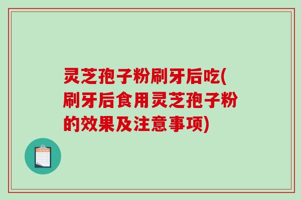 灵芝孢子粉刷牙后吃(刷牙后食用灵芝孢子粉的效果及注意事项)