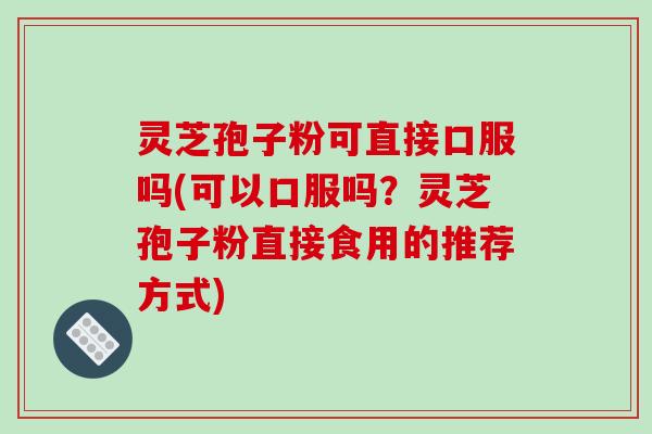 灵芝孢子粉可直接口服吗(可以口服吗？灵芝孢子粉直接食用的推荐方式)