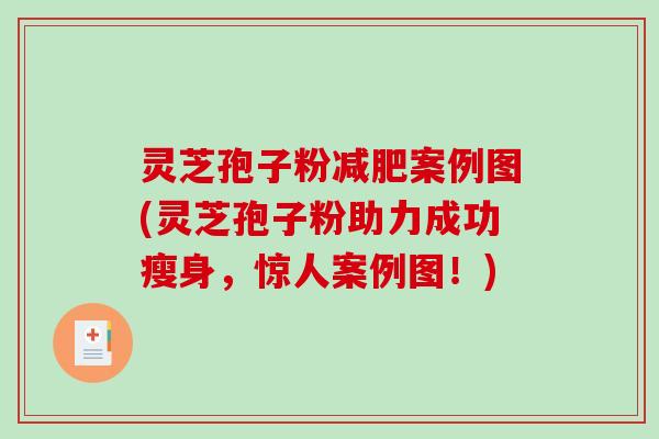 灵芝孢子粉减肥案例图(灵芝孢子粉助力成功瘦身，惊人案例图！)