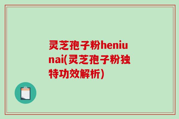 灵芝孢子粉heniunai(灵芝孢子粉独特功效解析)