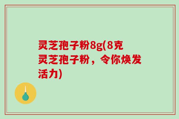 灵芝孢子粉8g(8克灵芝孢子粉，令你焕发活力)
