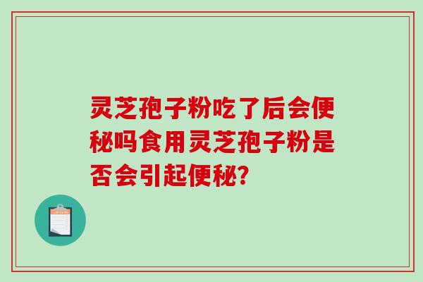 灵芝孢子粉吃了后会便秘吗食用灵芝孢子粉是否会引起便秘？