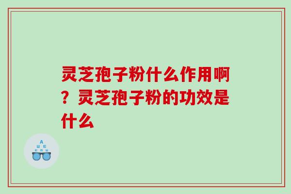 灵芝孢子粉什么作用啊？灵芝孢子粉的功效是什么