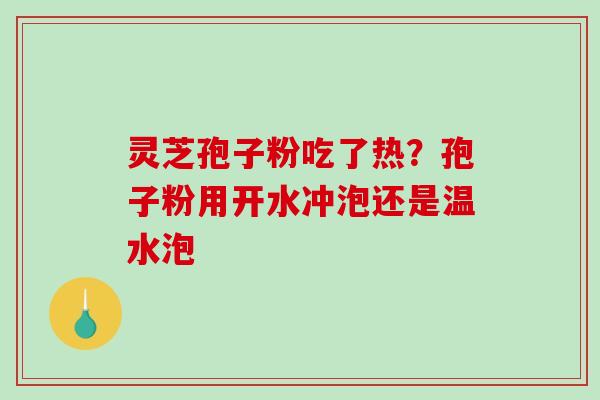 灵芝孢子粉吃了热？孢子粉用开水冲泡还是温水泡