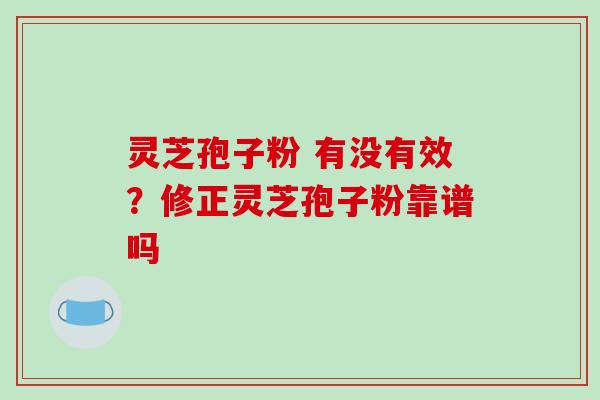 灵芝孢子粉 有没有效？修正灵芝孢子粉靠谱吗
