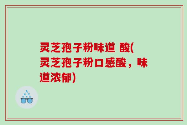 灵芝孢子粉味道 酸(灵芝孢子粉口感酸，味道浓郁)